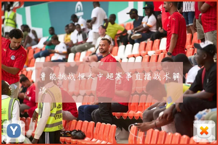 鲁能挑战恒大中超赛事直播战术解读