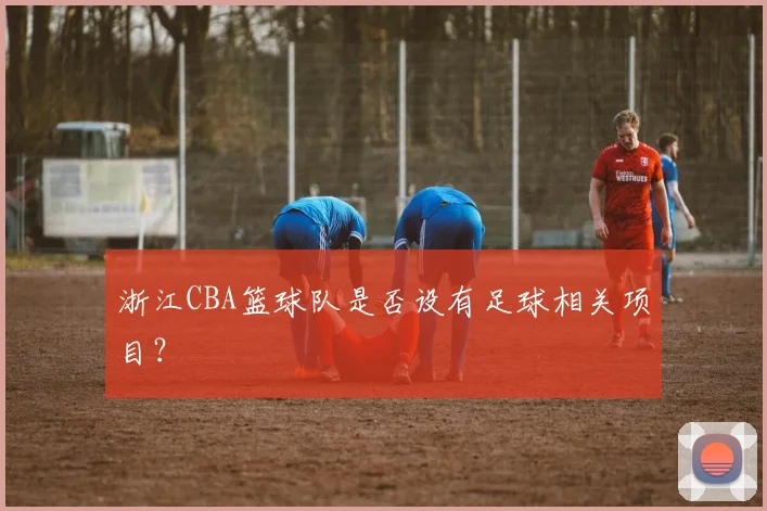 浙江CBA篮球队是否设有足球相关项目？