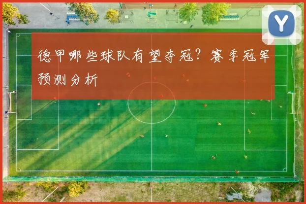 德甲哪些球队有望夺冠？赛季冠军预测分析