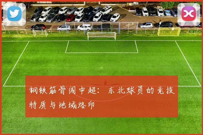 钢铁筋骨闯中超:东北球员的竞技特质与地域烙印