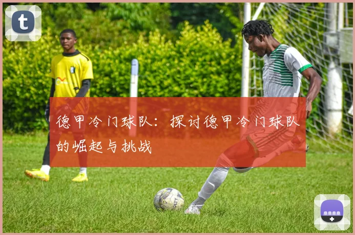 德甲冷门球队：探讨德甲冷门球队的崛起与挑战
