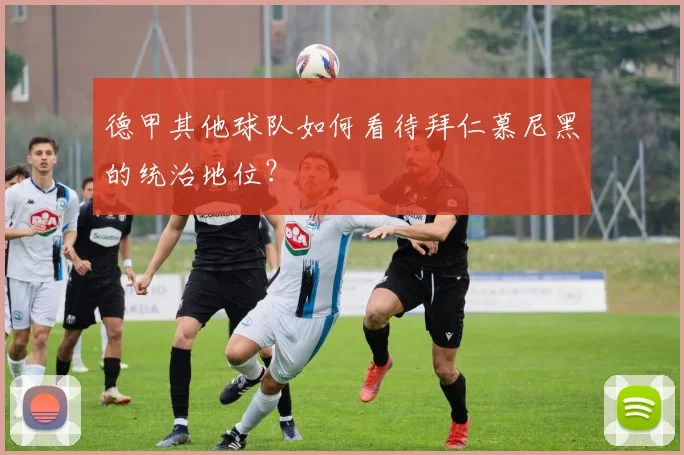 德甲其他球队如何看待拜仁慕尼黑的统治地位？