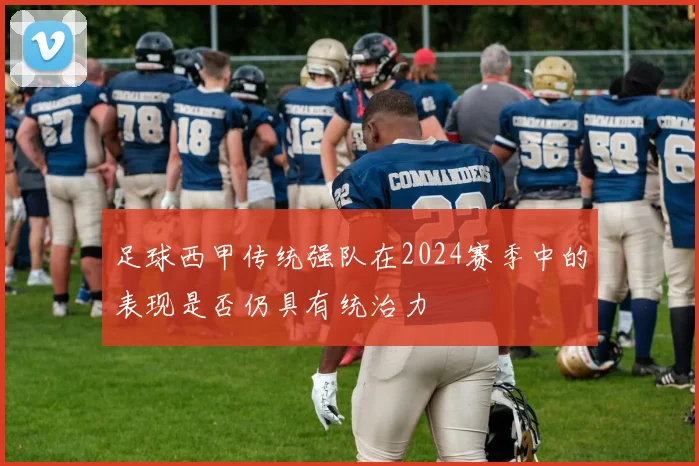 足球西甲传统强队在2024赛季中的表现是否仍具有统治力