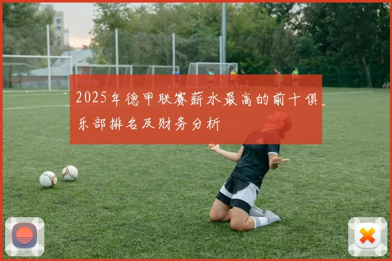 2025年德甲联赛薪水最高的前十俱乐部排名及财务分析